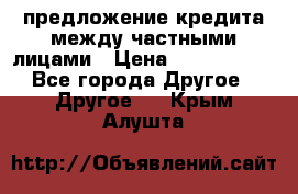 предложение кредита между частными лицами › Цена ­ 5 000 000 - Все города Другое » Другое   . Крым,Алушта